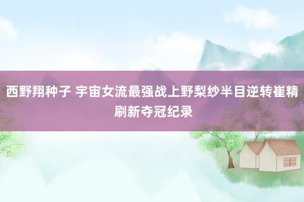 西野翔种子 宇宙女流最强战上野梨纱半目逆转崔精 刷新夺冠纪录
