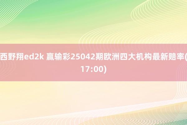西野翔ed2k 赢输彩25042期欧洲四大机构最新赔率(17:00)