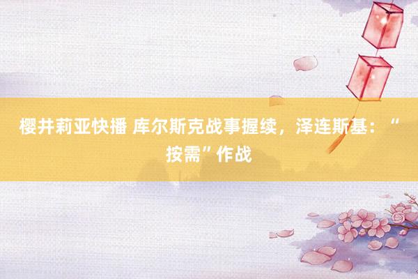 樱井莉亚快播 库尔斯克战事握续，泽连斯基：“按需”作战