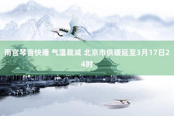 雨宫琴音快播 气温裁减 北京市供暖延至3月17日24时