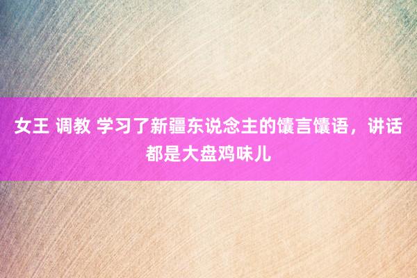 女王 调教 学习了新疆东说念主的馕言馕语，讲话都是大盘鸡味儿