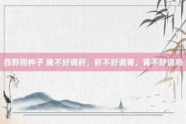 西野翔种子 脾不好调肝，肝不好调肾，肾不好调肺