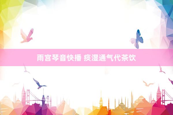 雨宫琴音快播 痰湿通气代茶饮