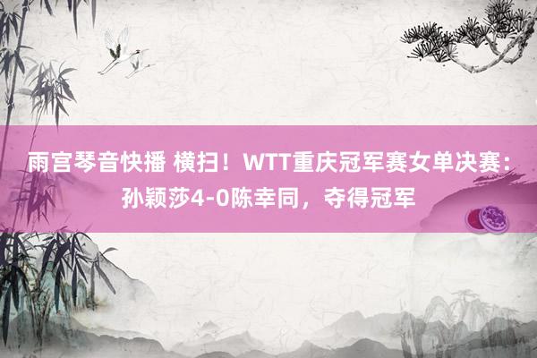 雨宫琴音快播 横扫！WTT重庆冠军赛女单决赛：孙颖莎4-0陈幸同，夺得冠军