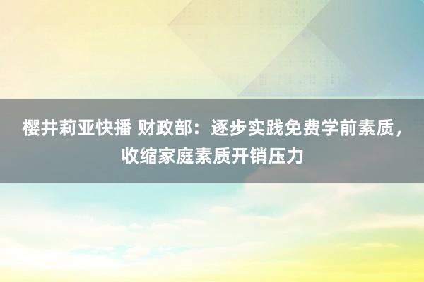 樱井莉亚快播 财政部：逐步实践免费学前素质，收缩家庭素质开销压力