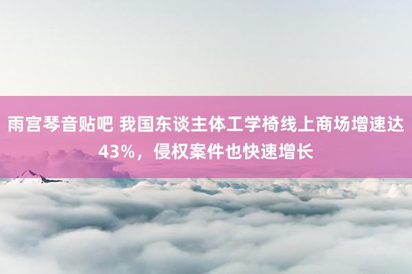 雨宫琴音贴吧 我国东谈主体工学椅线上商场增速达43%，侵权案件也快速增长