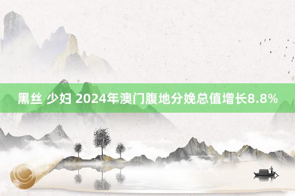 黑丝 少妇 2024年澳门腹地分娩总值增长8.8%