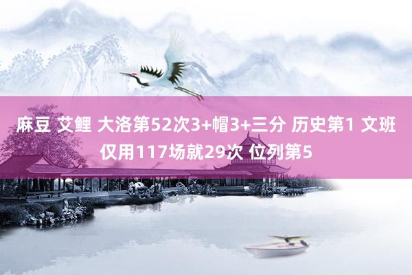 麻豆 艾鲤 大洛第52次3+帽3+三分 历史第1 文班仅用117场就29次 位列第5