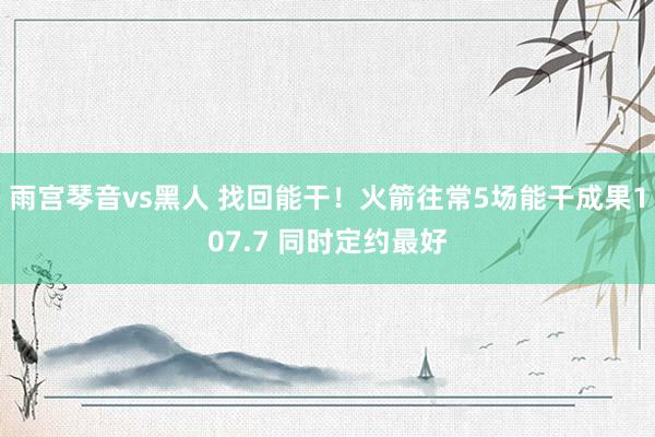 雨宫琴音vs黑人 找回能干！火箭往常5场能干成果107.7 同时定约最好