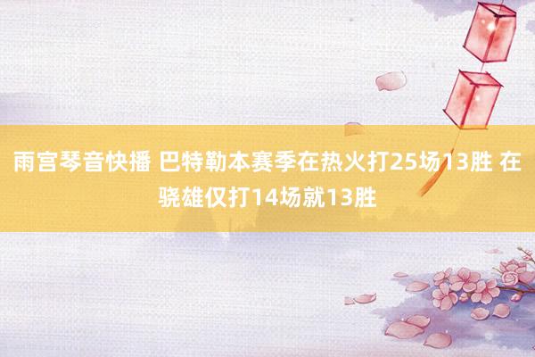 雨宫琴音快播 巴特勒本赛季在热火打25场13胜 在骁雄仅打14场就13胜