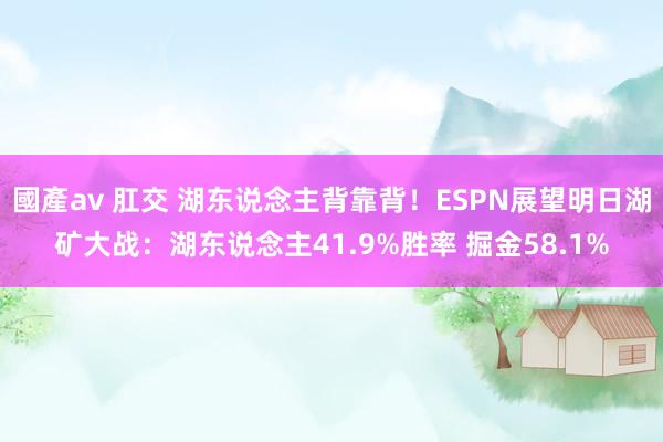 國產av 肛交 湖东说念主背靠背！ESPN展望明日湖矿大战：湖东说念主41.9%胜率 掘金58.1%