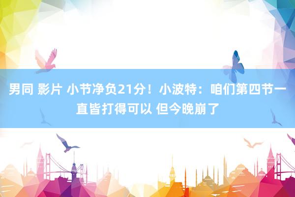 男同 影片 小节净负21分！小波特：咱们第四节一直皆打得可以 但今晚崩了