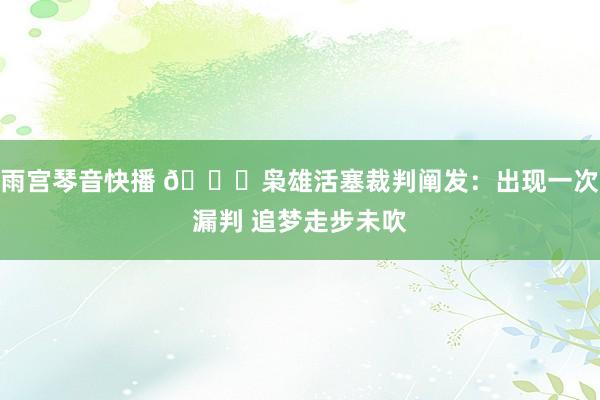 雨宫琴音快播 👀枭雄活塞裁判阐发：出现一次漏判 追梦走步未吹