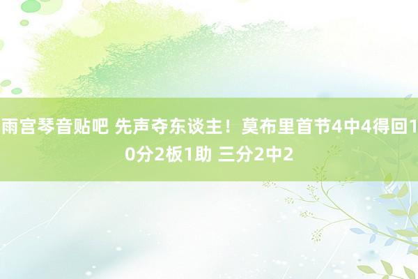 雨宫琴音贴吧 先声夺东谈主！莫布里首节4中4得回10分2板1助 三分2中2