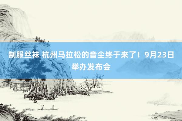 制服丝袜 杭州马拉松的音尘终于来了！9月23日举办发布会