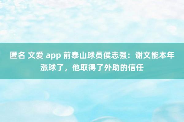匿名 文爱 app 前泰山球员侯志强：谢文能本年涨球了，他取得了外助的信任