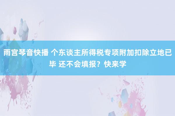 雨宫琴音快播 个东谈主所得税专项附加扣除立地已毕 还不会填报？快来学