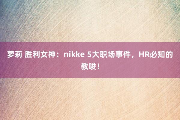 萝莉 胜利女神：nikke 5大职场事件，HR必知的教唆！