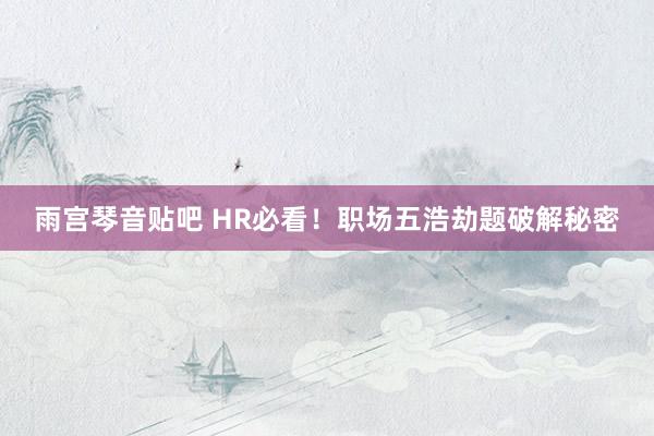 雨宫琴音贴吧 HR必看！职场五浩劫题破解秘密