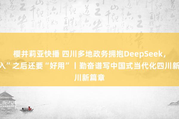 樱井莉亚快播 四川多地政务拥抱DeepSeek，“接入”之后还要“好用”丨勤奋谱写中国式当代化四川新篇章