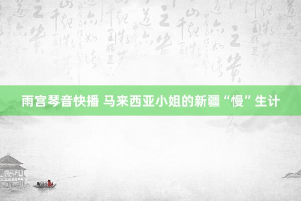 雨宫琴音快播 马来西亚小姐的新疆“慢”生计