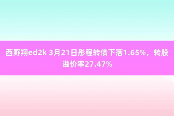 西野翔ed2k 3月21日彤程转债下落1.65%，转股溢价率27.47%