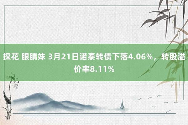 探花 眼睛妹 3月21日诺泰转债下落4.06%，转股溢价率8.11%