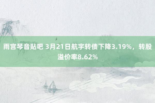 雨宫琴音贴吧 3月21日航宇转债下降3.19%，转股溢价率8.62%