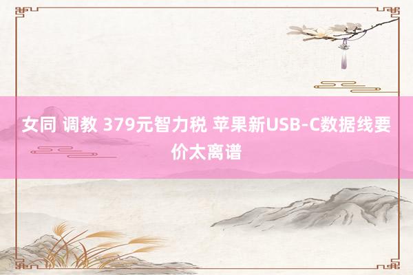 女同 调教 379元智力税 苹果新USB-C数据线要价太离谱