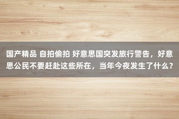 国产精品 自拍偷拍 好意思国突发旅行警告，好意思公民不要赶赴这些所在，当年今夜发生了什么？