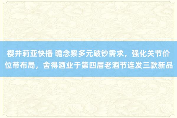 樱井莉亚快播 瞻念察多元破钞需求，强化关节价位带布局，舍得酒业于第四届老酒节连发三款新品