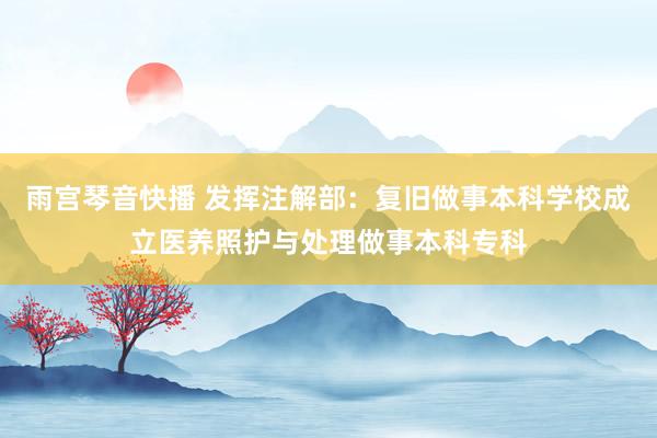雨宫琴音快播 发挥注解部：复旧做事本科学校成立医养照护与处理做事本科专科