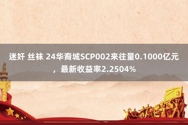 迷奸 丝袜 24华裔城SCP002来往量0.1000亿元，最新收益率2.2504%