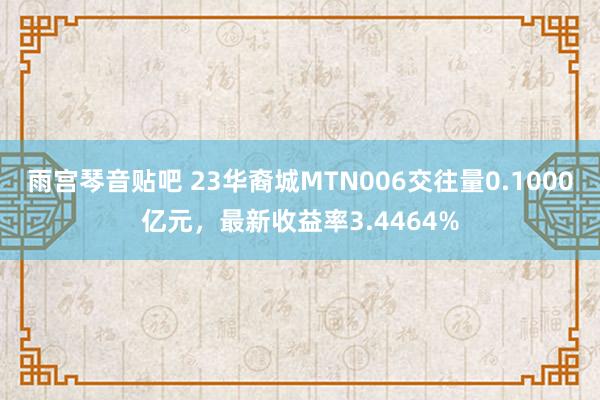 雨宫琴音贴吧 23华裔城MTN006交往量0.1000亿元，最新收益率3.4464%