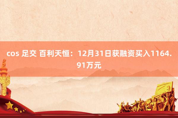 cos 足交 百利天恒：12月31日获融资买入1164.91万元