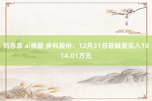 刘亦菲 ai换脸 步科股份：12月31日获融资买入1914.01万元