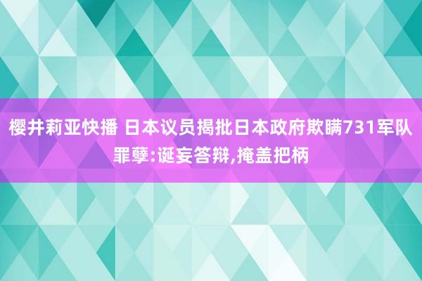 樱井莉亚快播 日本议员揭批日本政府欺瞒731军队罪孽:诞妄答辩，掩盖把柄