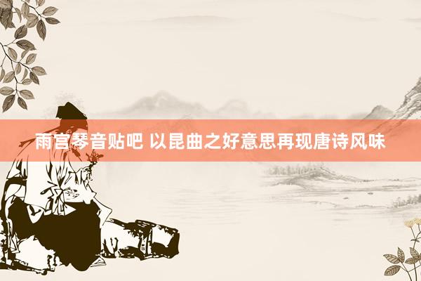 雨宫琴音贴吧 以昆曲之好意思再现唐诗风味