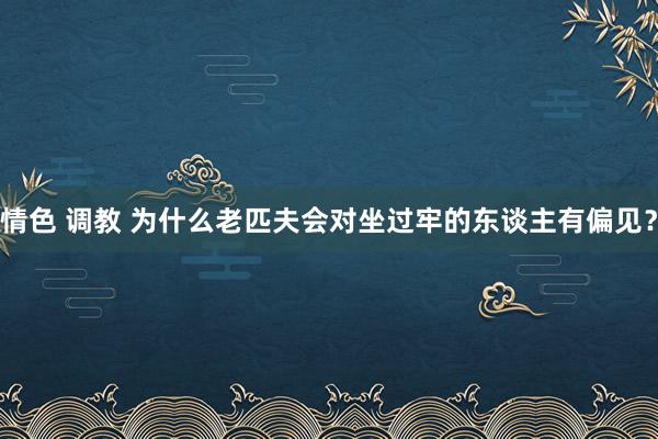 情色 调教 为什么老匹夫会对坐过牢的东谈主有偏见？