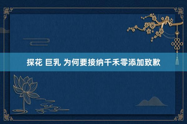 探花 巨乳 为何要接纳千禾零添加致歉