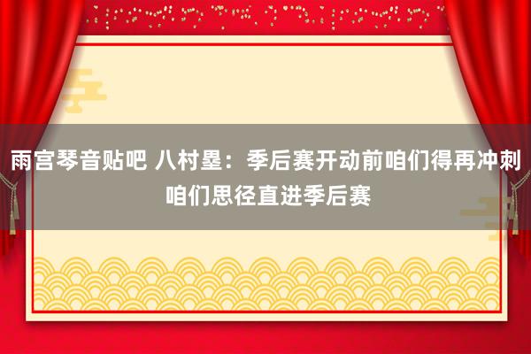 雨宫琴音贴吧 八村塁：季后赛开动前咱们得再冲刺 咱们思径直进季后赛