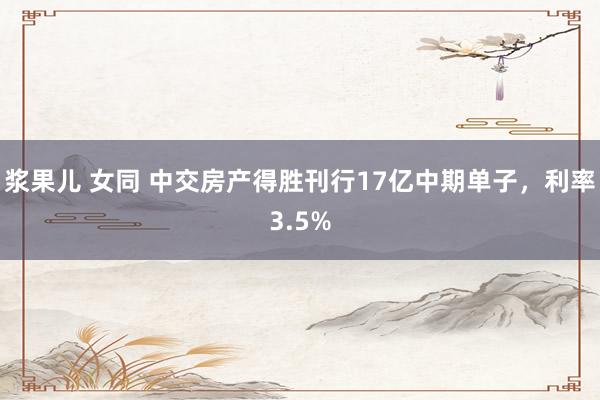 浆果儿 女同 中交房产得胜刊行17亿中期单子，利率3.5%