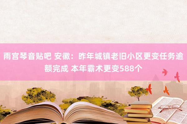 雨宫琴音贴吧 安徽：昨年城镇老旧小区更变任务逾额完成 本年霸术更变588个