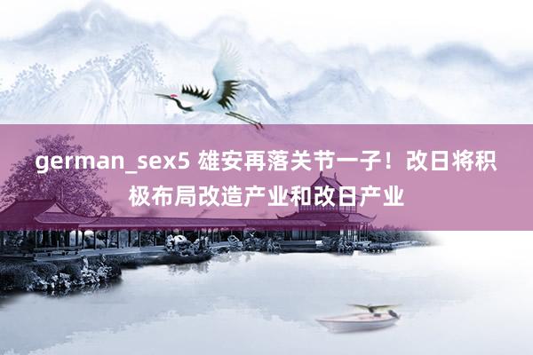german_sex5 雄安再落关节一子！改日将积极布局改造产业和改日产业