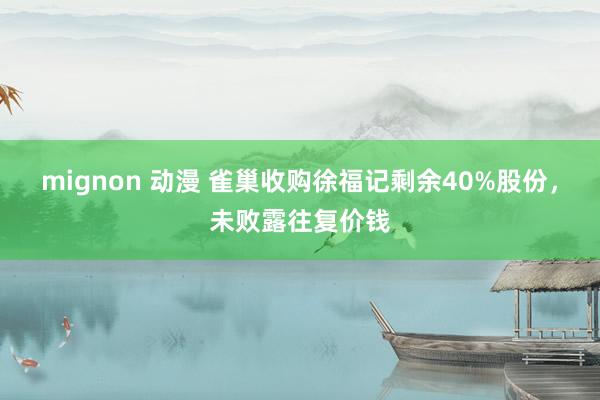 mignon 动漫 雀巢收购徐福记剩余40%股份，未败露往复价钱