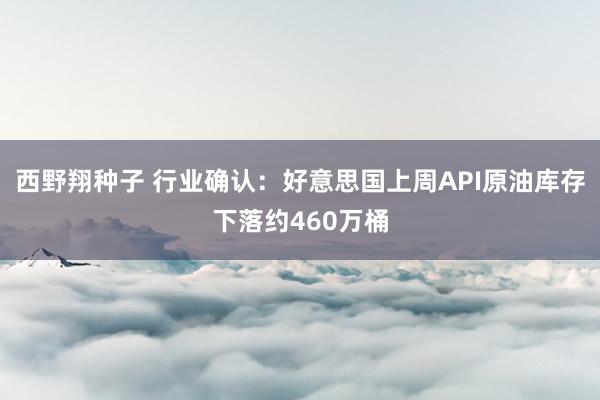 西野翔种子 行业确认：好意思国上周API原油库存下落约460万桶