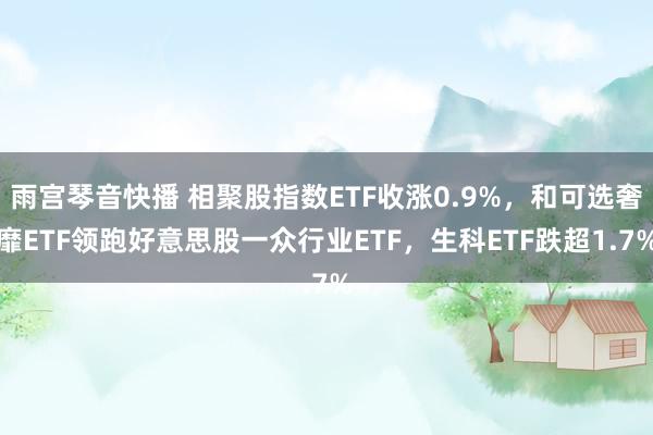 雨宫琴音快播 相聚股指数ETF收涨0.9%，和可选奢靡ETF领跑好意思股一众行业ETF，生科ETF跌超1.7%