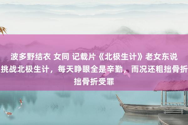 波多野结衣 女同 记载片《北极生计》老女东说念主挑战北极生计，每天睁眼全是辛勤，而况还粗拙骨折受罪