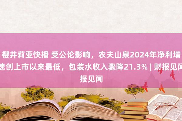 樱井莉亚快播 受公论影响，农夫山泉2024年净利增速创上市以来最低，包装水收入骤降21.3% | 财报见闻