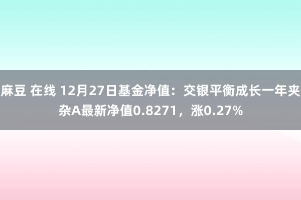 麻豆 在线 12月27日基金净值：交银平衡成长一年夹杂A最新净值0.8271，涨0.27%
